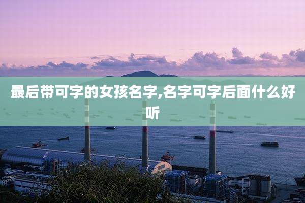 最后带可字的女孩名字,名字可字后面什么好听