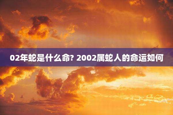 02年蛇是什么命? 2002属蛇人的命运如何