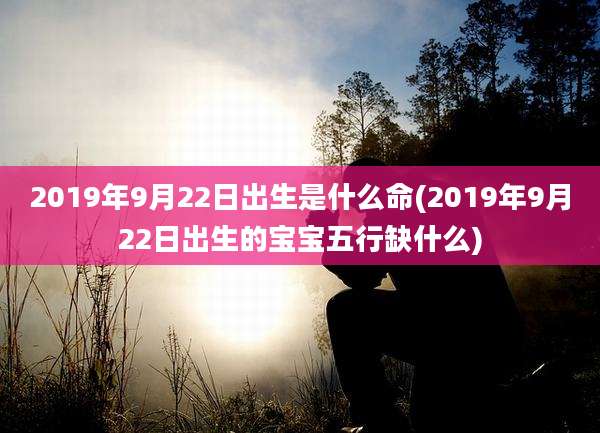 2019年9月22日出生是什么命(2019年9月22日出生的宝宝五行缺什么)