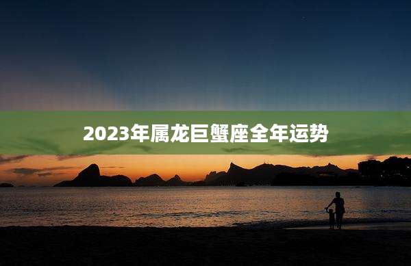 2023年属龙巨蟹座全年运势