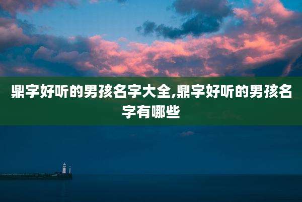 鼎字好听的男孩名字大全,鼎字好听的男孩名字有哪些