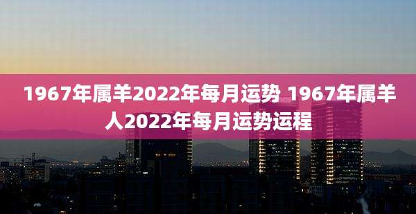 1967年属羊2022年每月运势 1967年属羊人2022年每月运势运程