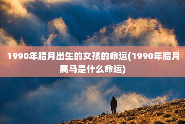 1990年腊月出生的女孩的命运(1990年腊月属马是什么命运)