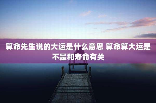 算命先生说的大运是什么意思 算命算大运是不是和寿命有关