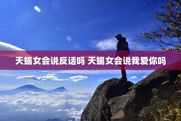 天蝎女会说反话吗 天蝎女会说我爱你吗