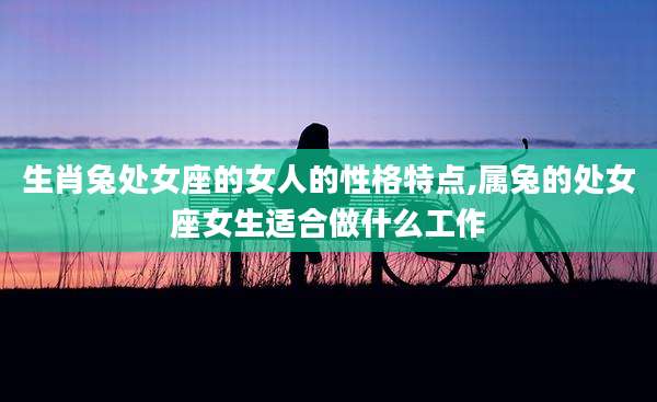 生肖兔处女座的女人的性格特点,属兔的处女座女生适合做什么工作