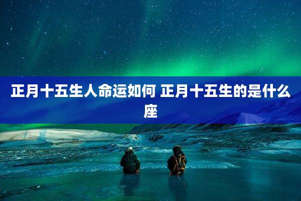 正月十五生人命运如何 正月十五生的是什么座