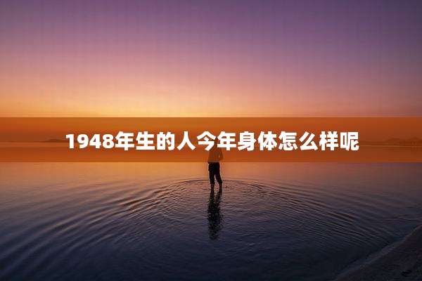 1948年生的人今年身体怎么样呢