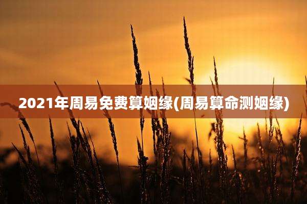 2021年周易免费算姻缘(周易算命测姻缘)