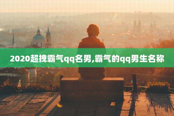 2020超拽霸气qq名男,霸气的qq男生名称