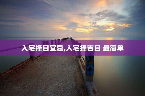 入宅择日宜忌,入宅择吉日 最简单