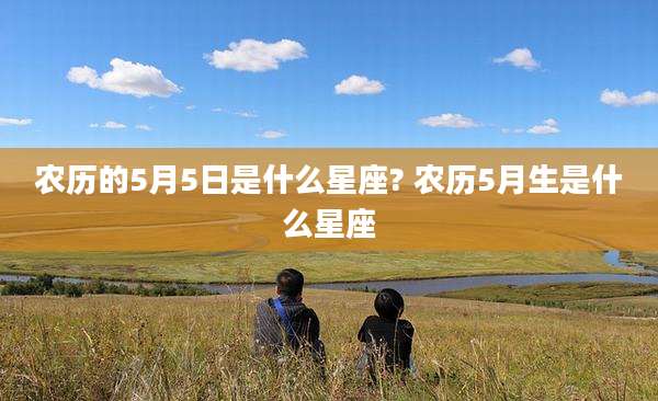农历的5月5日是什么星座? 农历5月生是什么星座