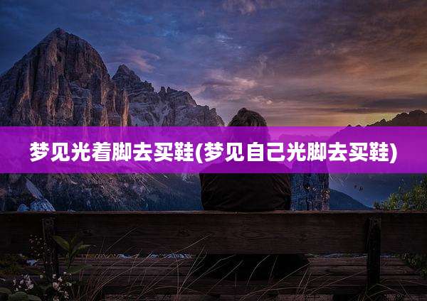 梦见光着脚去买鞋(梦见自己光脚去买鞋)