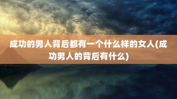 成功的男人背后都有一个什么样的女人(成功男人的背后有什么)