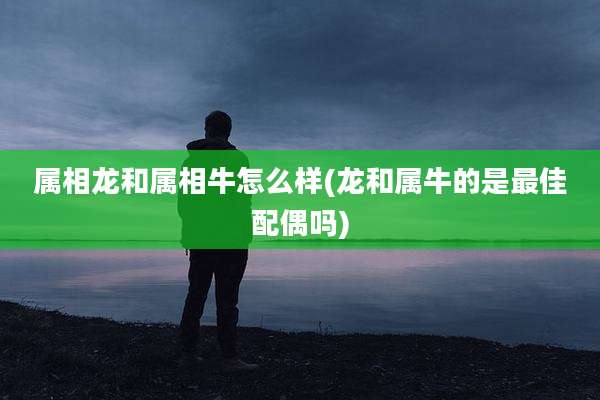 属相龙和属相牛怎么样(龙和属牛的是最佳配偶吗)