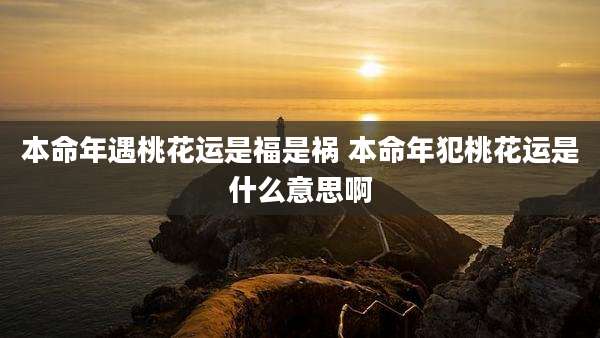 本命年遇桃花运是福是祸 本命年犯桃花运是什么意思啊
