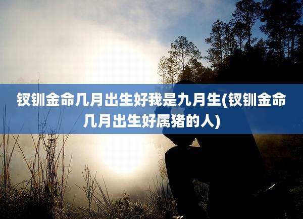钗钏金命几月出生好我是九月生(钗钏金命几月出生好属猪的人)