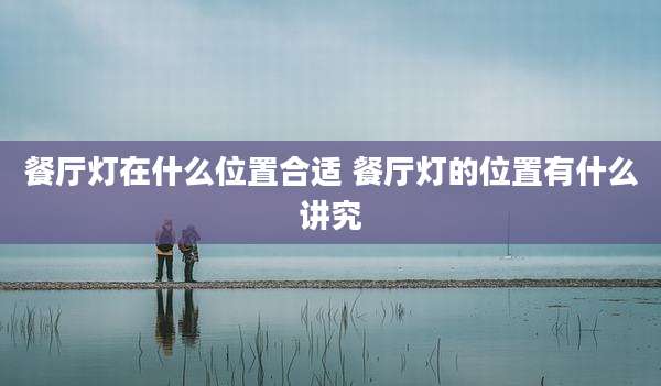 餐厅灯在什么位置合适 餐厅灯的位置有什么讲究