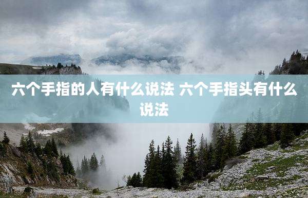 六个手指的人有什么说法 六个手指头有什么说法