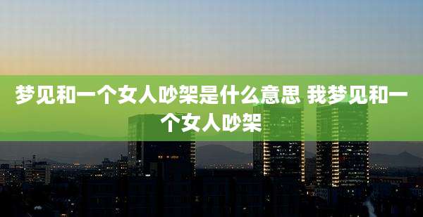 梦见和一个女人吵架是什么意思 我梦见和一个女人吵架