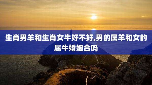 生肖男羊和生肖女牛好不好,男的属羊和女的属牛婚姻合吗