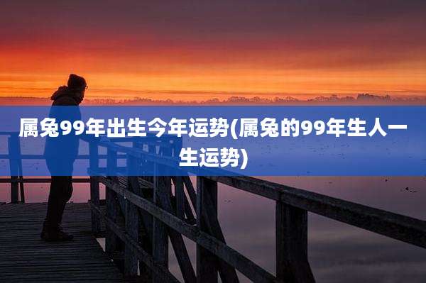 属兔99年出生今年运势(属兔的99年生人一生运势)