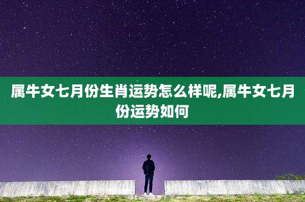 属牛女七月份生肖运势怎么样呢,属牛女七月份运势如何