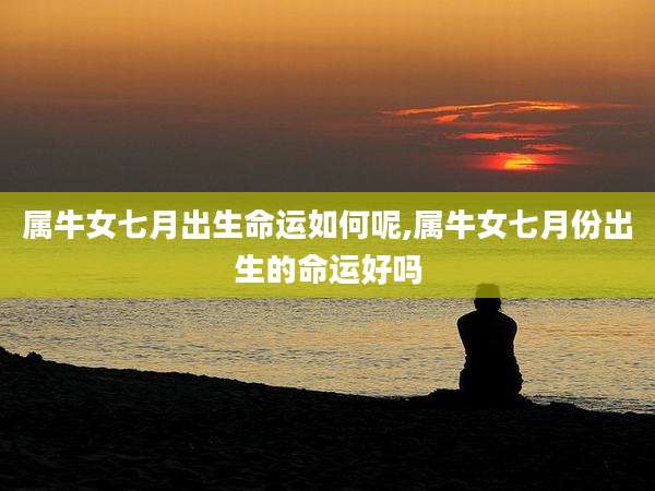 属牛女七月出生命运如何呢,属牛女七月份出生的命运好吗