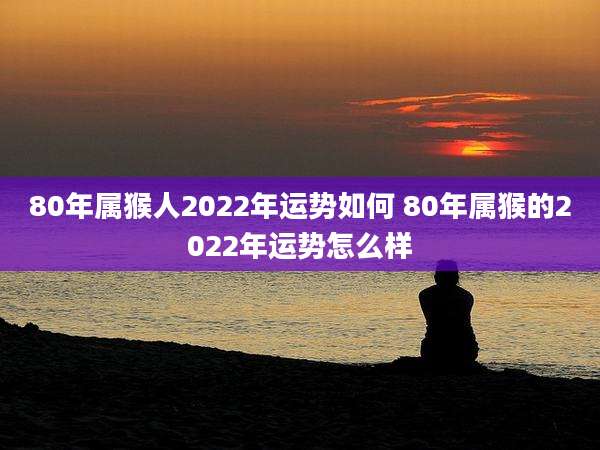 80年属猴人2022年运势如何 80年属猴的2022年运势怎么样