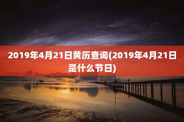 2019年4月21日黄历查询(2019年4月21日是什么节日)