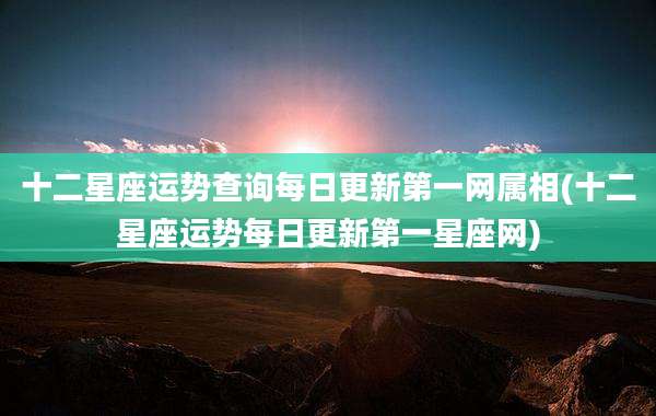 十二星座运势查询每日更新第一网属相(十二星座运势每日更新第一星座网)