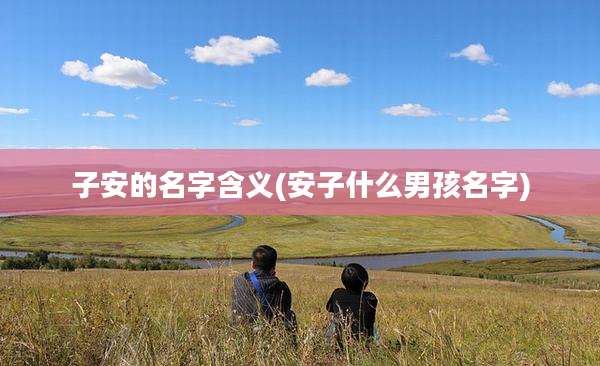 子安的名字含义(安子什么男孩名字)