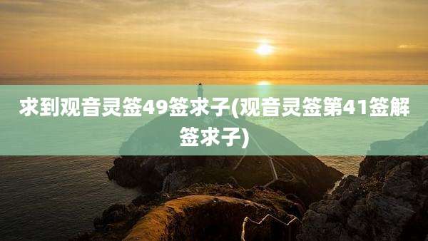 求到观音灵签49签求子(观音灵签第41签解签求子)