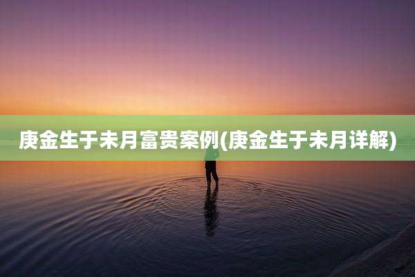 庚金生于未月富贵案例(庚金生于未月详解)