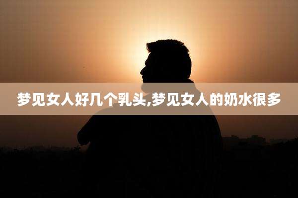 梦见女人好几个***,梦见女人的奶水很多