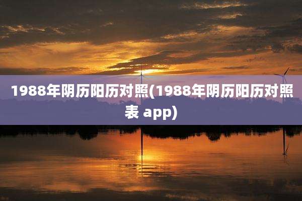 1988年阴历阳历对照(1988年阴历阳历对照表 app)
