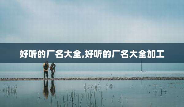好听的厂名大全,好听的厂名大全加工