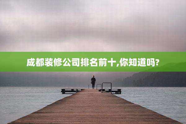 成都装修公司排名前十,你知道吗?