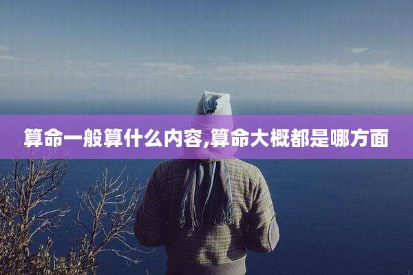 算命一般算什么内容,算命大概都是哪方面