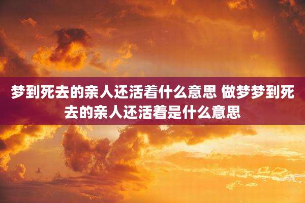 梦到死去的亲人还活着什么意思 做梦梦到死去的亲人还活着是什么意思