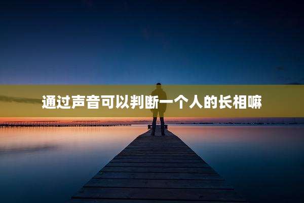 通过声音可以判断一个人的长相嘛