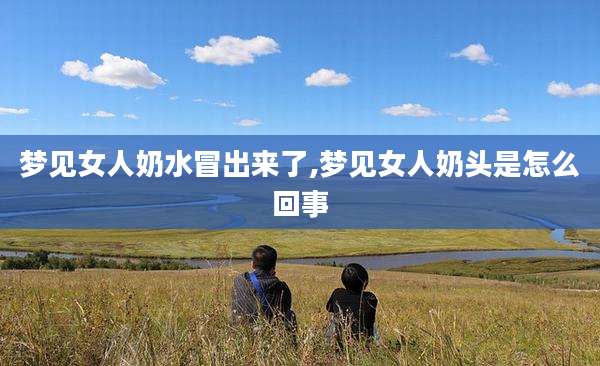 梦见女人奶水冒出来了,梦见女人奶头是怎么回事