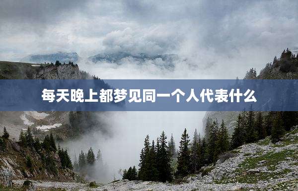 每天晚上都梦见同一个人代表什么