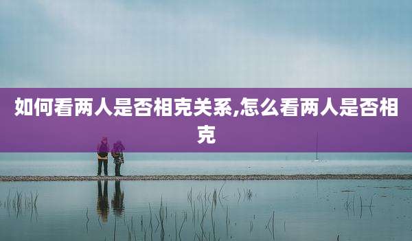 如何看两人是否相克关系,怎么看两人是否相克