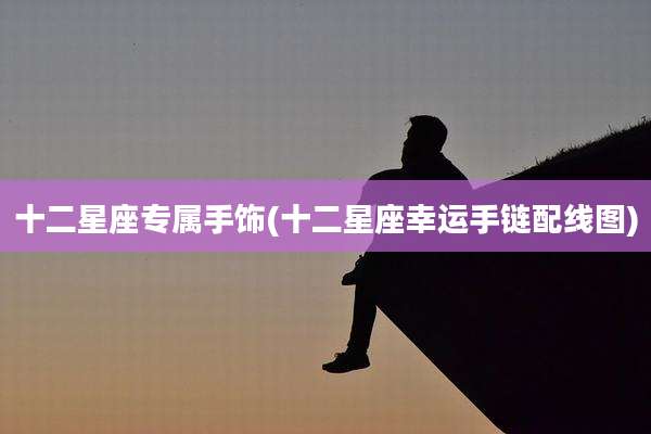 十二星座专属手饰(十二星座幸运手链配线图)