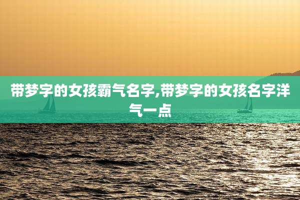 带梦字的女孩霸气名字,带梦字的女孩名字洋气一点