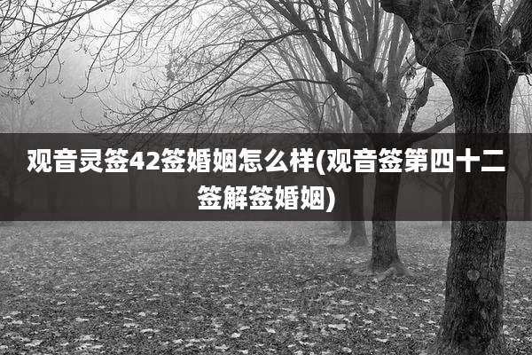 观音灵签42签婚姻怎么样(观音签第四十二签解签婚姻)