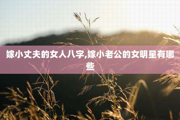 嫁小丈夫的女人八字,嫁小老公的女明星有哪些