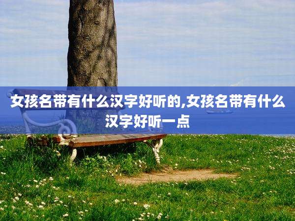 女孩名带有什么汉字好听的,女孩名带有什么汉字好听一点
