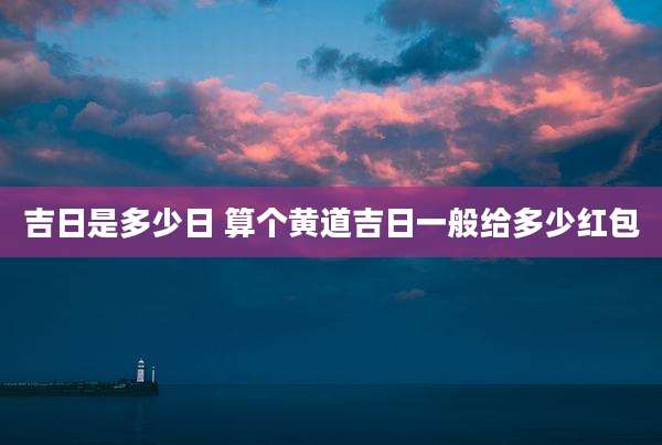 吉日是多少日 算个黄道吉日一般给多少红包